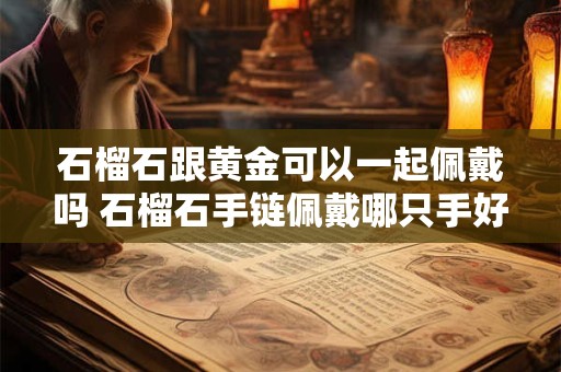 石榴石跟黄金可以一起佩戴吗 石榴石手链佩戴哪只手好
