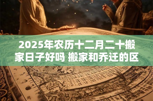 2026年农历十二月二十搬家日子好吗 搬家和乔迁的区别