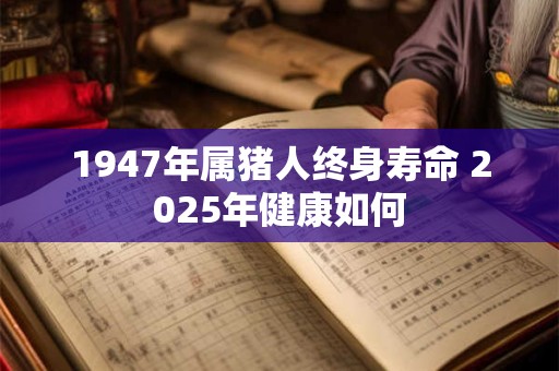 1947年属猪人终身寿命 2025年健康如何