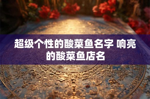 超级个性的酸菜鱼名字 响亮的酸菜鱼店名
