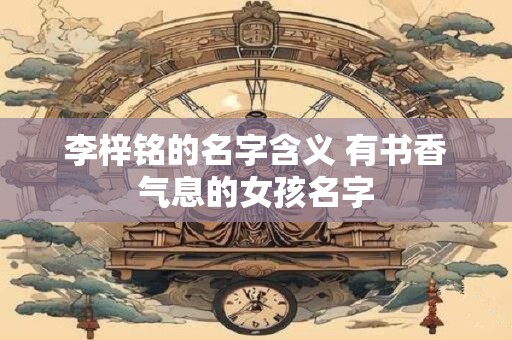 李梓铭的名字含义 有书香气息的女孩名字