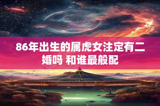 86年出生的属虎女注定有二婚吗 和谁最般配