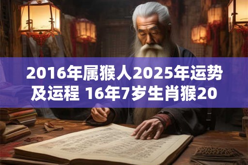 2016年属猴人2025年运势及运程 16年7岁生肖猴2025年每月运势