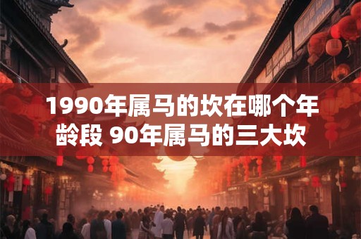 1990年属马的坎在哪个年龄段 90年属马的三大坎