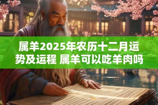 属羊2025年农历十二月运势及运程 属羊可以吃羊肉吗 属羊2025年农历十二月运势及运程 属羊可以吃羊肉吗