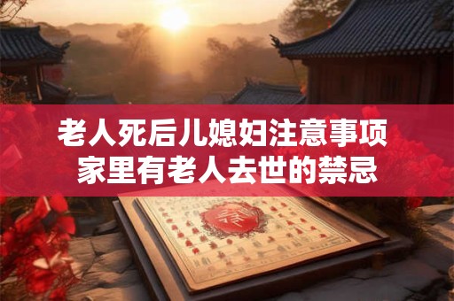 老人死后儿媳妇注意事项 家里有老人去世的禁忌
