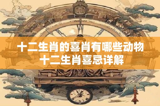 十二生肖的喜肖有哪些动物 十二生肖喜忌详解
