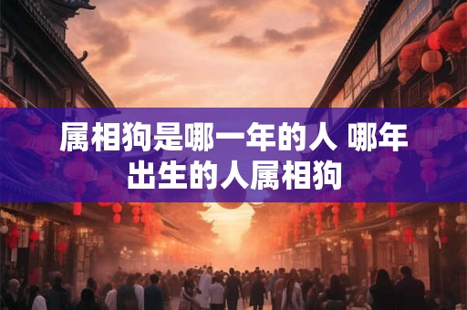 属相狗是哪一年的人 哪年出生的人属相狗