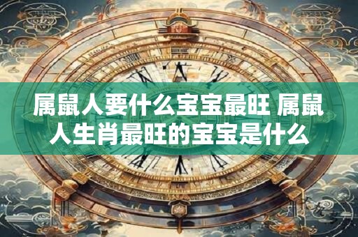 属鼠人要什么宝宝最旺 属鼠人生肖最旺的宝宝是什么