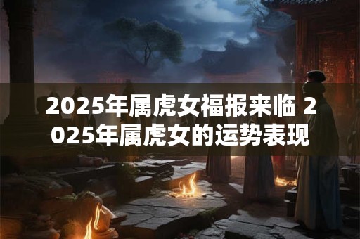2025年属虎女福报来临 2025年属虎女的运势表现