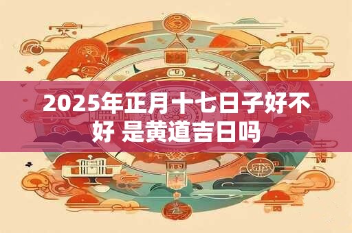 2026年正月十七日子好不好 是黄道吉日吗