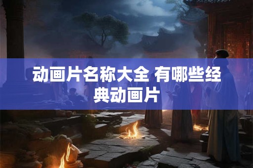 动画片名称大全 有哪些经典动画片
