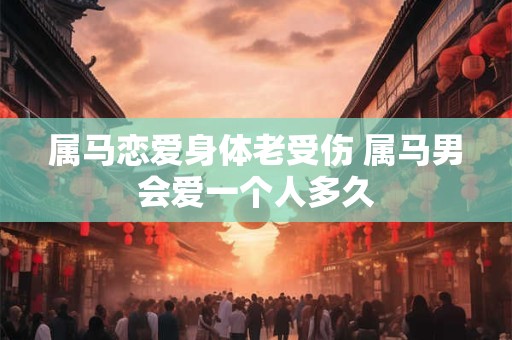 属马恋爱身体老受伤 属马男会爱一个人多久