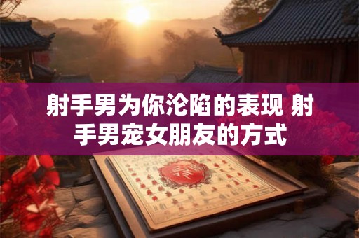 射手男为你沦陷的表现 射手男宠女朋友的方式
