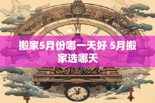 搬家5月份哪一天好 5月搬家选哪天