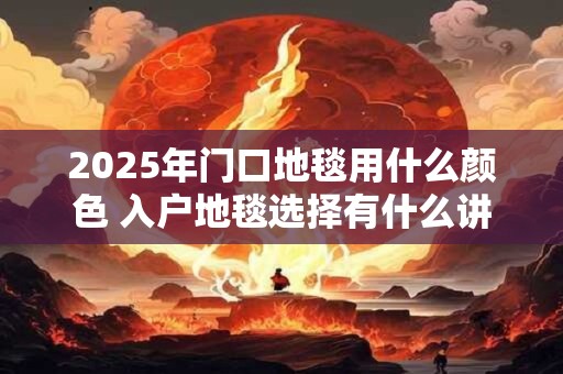 详细阅读:2025年门口地毯用什么颜色 入户地毯选择有什么讲究 2025年门口地毯用什么颜色 入户地毯选择有什么讲究