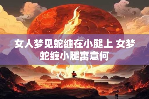 女人梦见蛇缠在小腿上 女梦蛇缠小腿寓意何