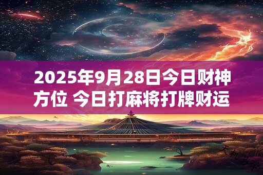 2025年9月28日今日财神方位 今日打麻将打牌财运方位