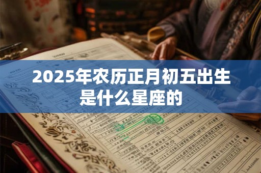 2025年农历正月初五出生是什么星座的
