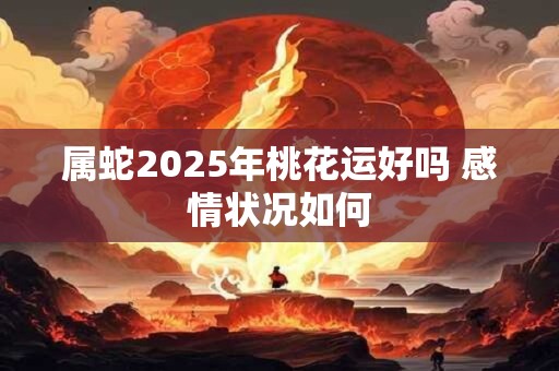 属蛇2025年桃花运好吗 感情状况如何