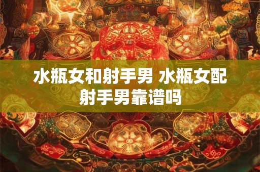 水瓶女和射手男 水瓶女配射手男靠谱吗