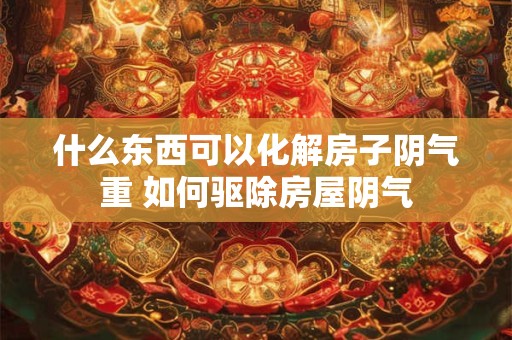 什么东西可以化解房子阴气重 如何驱除房屋阴气
