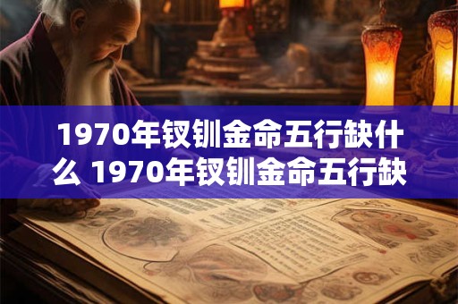 1970年钗钏金命五行缺什么 1970年钗钏金命五行缺哪个