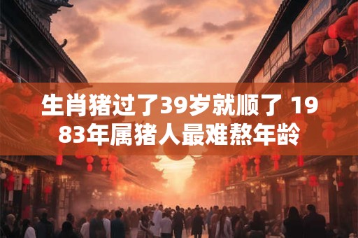 生肖猪过了39岁就顺了 1983年属猪人最难熬年龄