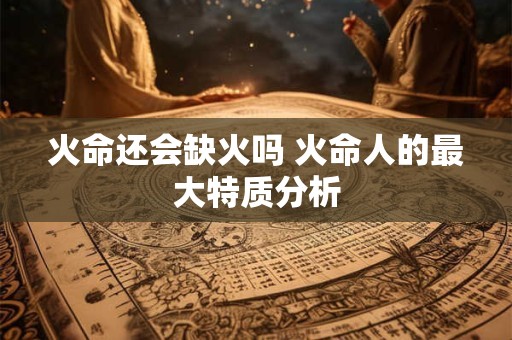 火命还会缺火吗 火命人的最大特质分析