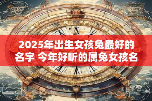 2025年出生女孩兔最好的名字 今年好听的属兔女孩名字