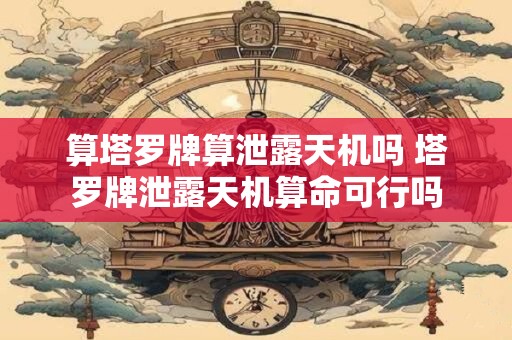 算塔罗牌算泄露天机吗 塔罗牌泄露天机算命可行吗