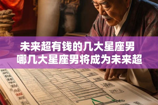 未来超有钱的几大星座男 哪几大星座男将成为未来超有钱之人