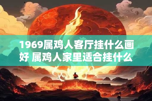 1969属鸡人客厅挂什么画好 属鸡人家里适合挂什么画