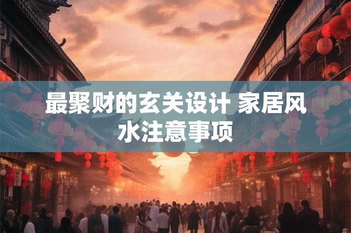 最聚财的玄关设计 家居风水注意事项
