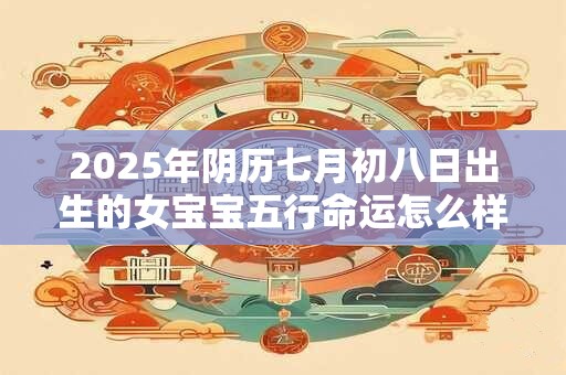 2025年阴历七月初八日出生的女宝宝五行命运怎么样