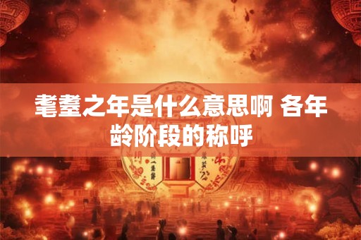 耄耋之年是什么意思啊 各年龄阶段的称呼
