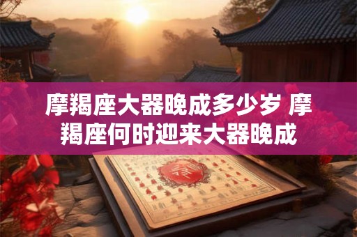 摩羯座大器晚成多少岁 摩羯座何时迎来大器晚成