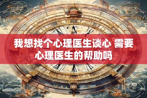 我想找个心理医生谈心 需要心理医生的帮助吗