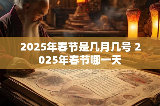 2025年春节是几月几号 2025年春节哪一天