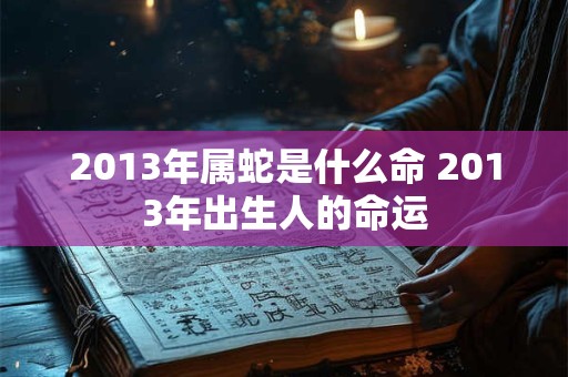 2013年属蛇是什么命 2013年出生人的命运