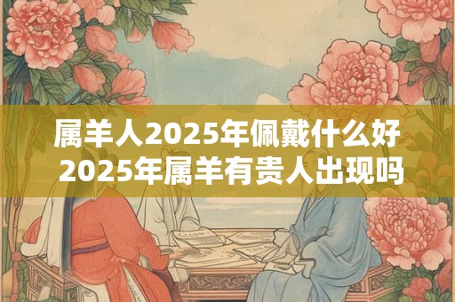 属羊人2025年佩戴什么好 2025年属羊有贵人出现吗