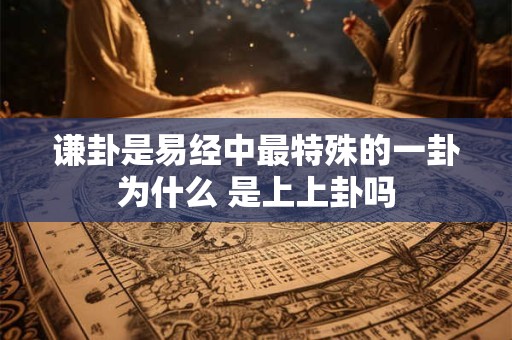 谦卦是易经中最特殊的一卦为什么 是上上卦吗