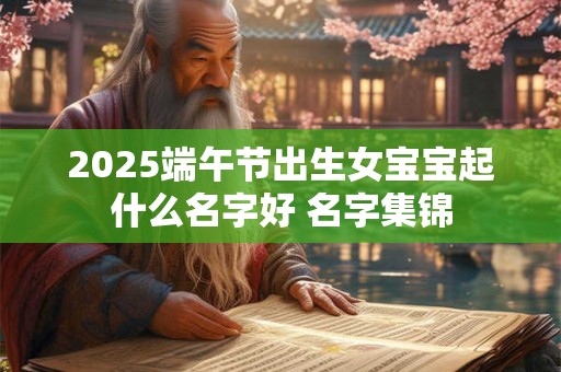2025端午节出生女宝宝起什么名字好 名字集锦