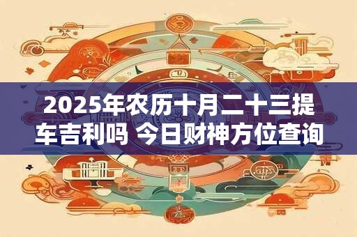 2025年农历十月二十三提车吉利吗 今日财神方位查询