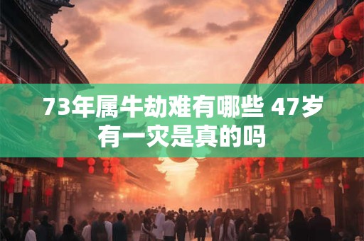 73年属牛劫难有哪些 47岁有一灾是真的吗