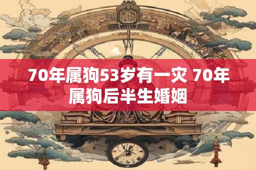 70年属狗53岁有一灾 70年属狗后半生婚姻