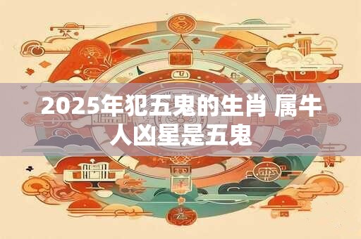 2025年犯五鬼的生肖 属牛人凶星是五鬼