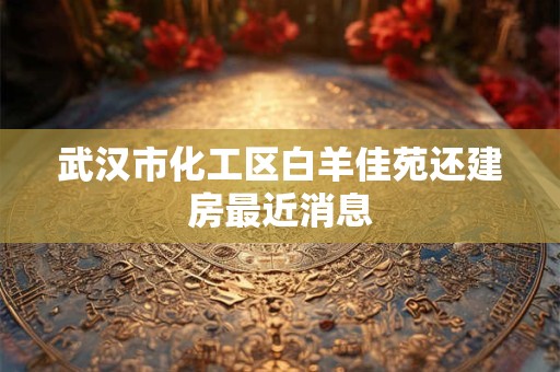 武汉市化工区白羊佳苑还建房最近消息