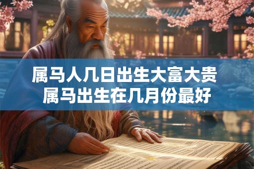 属马人几日出生大富大贵 属马出生在几月份最好