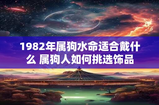 1982年属狗水命适合戴什么 属狗人如何挑选饰品